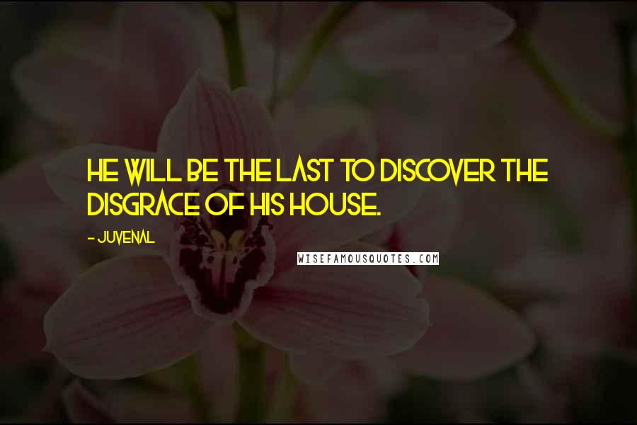 Juvenal Quotes: He will be the last to discover the disgrace of his house.