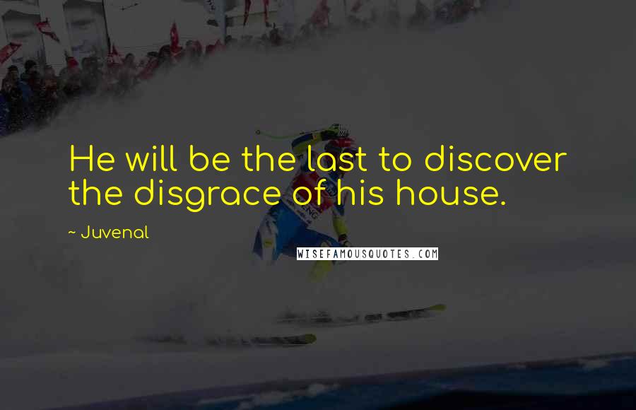 Juvenal Quotes: He will be the last to discover the disgrace of his house.