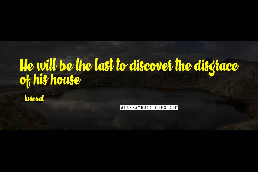 Juvenal Quotes: He will be the last to discover the disgrace of his house.