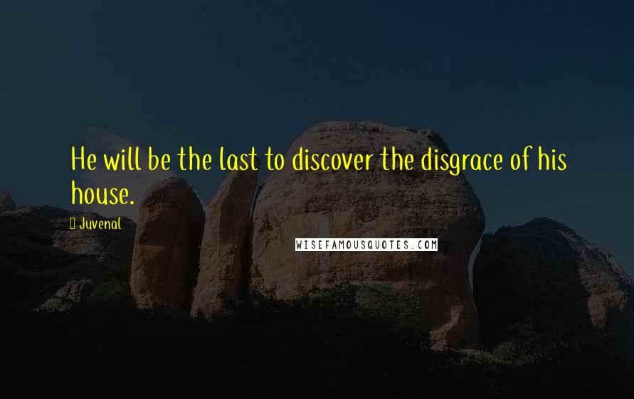 Juvenal Quotes: He will be the last to discover the disgrace of his house.