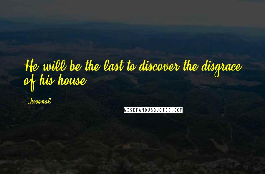 Juvenal Quotes: He will be the last to discover the disgrace of his house.
