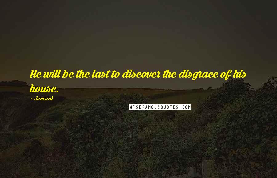 Juvenal Quotes: He will be the last to discover the disgrace of his house.