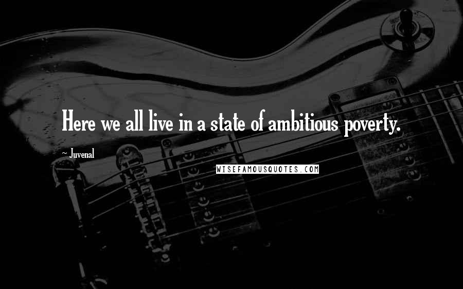 Juvenal Quotes: Here we all live in a state of ambitious poverty.