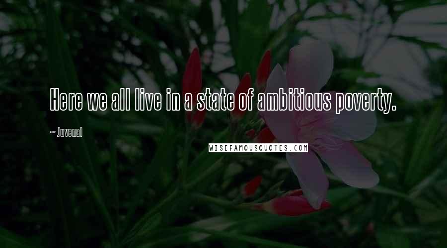 Juvenal Quotes: Here we all live in a state of ambitious poverty.