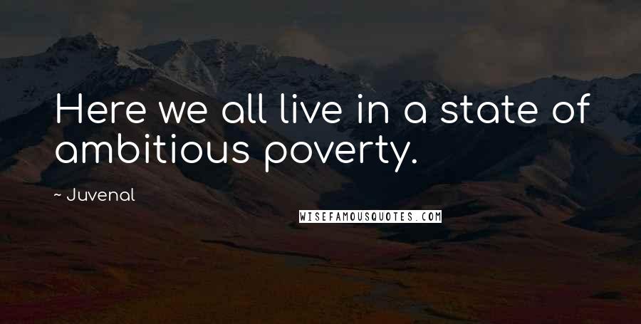 Juvenal Quotes: Here we all live in a state of ambitious poverty.