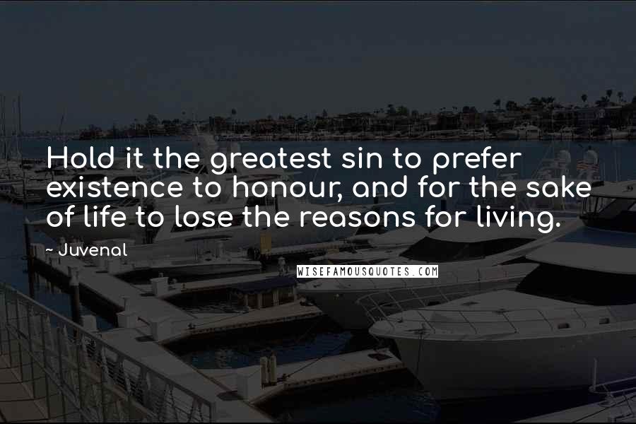 Juvenal Quotes: Hold it the greatest sin to prefer existence to honour, and for the sake of life to lose the reasons for living.