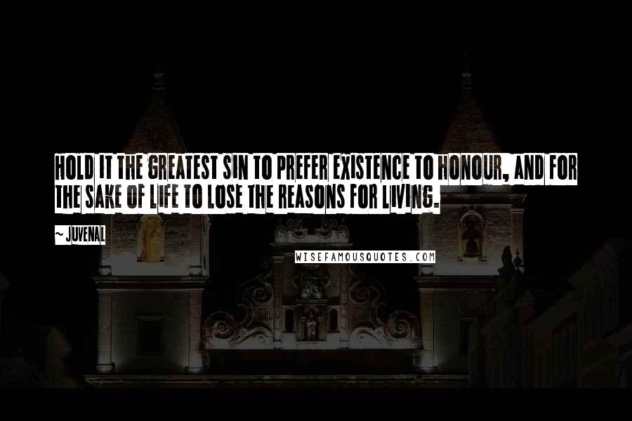 Juvenal Quotes: Hold it the greatest sin to prefer existence to honour, and for the sake of life to lose the reasons for living.