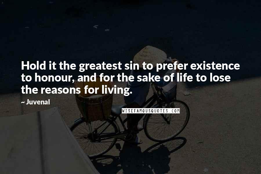 Juvenal Quotes: Hold it the greatest sin to prefer existence to honour, and for the sake of life to lose the reasons for living.