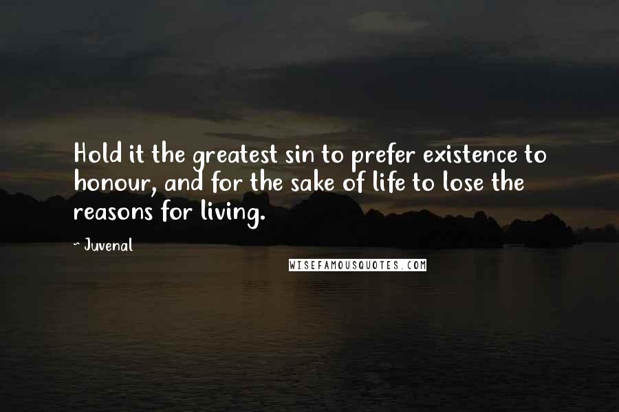 Juvenal Quotes: Hold it the greatest sin to prefer existence to honour, and for the sake of life to lose the reasons for living.