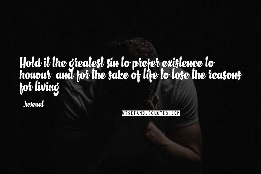 Juvenal Quotes: Hold it the greatest sin to prefer existence to honour, and for the sake of life to lose the reasons for living.