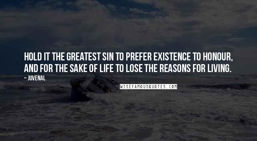 Juvenal Quotes: Hold it the greatest sin to prefer existence to honour, and for the sake of life to lose the reasons for living.