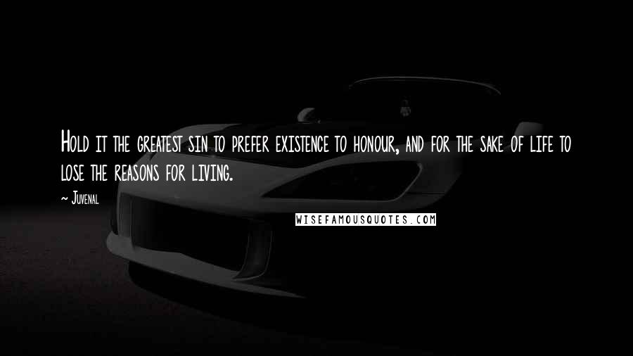 Juvenal Quotes: Hold it the greatest sin to prefer existence to honour, and for the sake of life to lose the reasons for living.