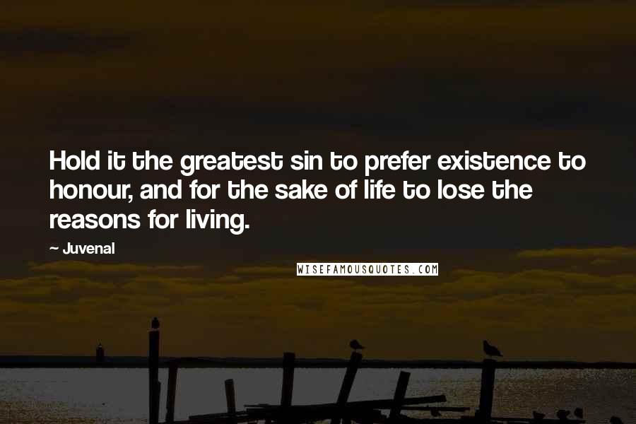 Juvenal Quotes: Hold it the greatest sin to prefer existence to honour, and for the sake of life to lose the reasons for living.