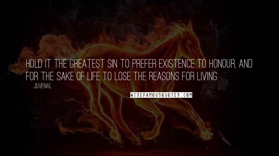 Juvenal Quotes: Hold it the greatest sin to prefer existence to honour, and for the sake of life to lose the reasons for living.