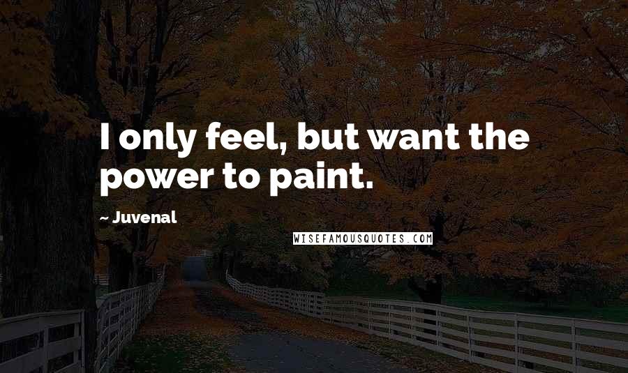 Juvenal Quotes: I only feel, but want the power to paint.