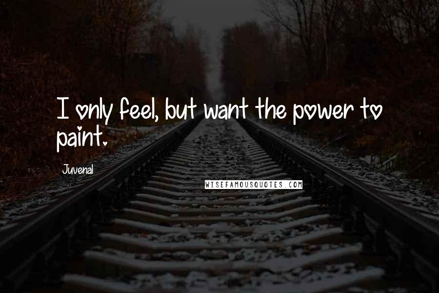 Juvenal Quotes: I only feel, but want the power to paint.