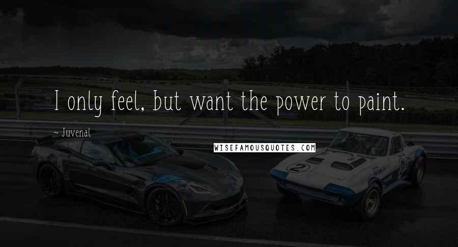 Juvenal Quotes: I only feel, but want the power to paint.