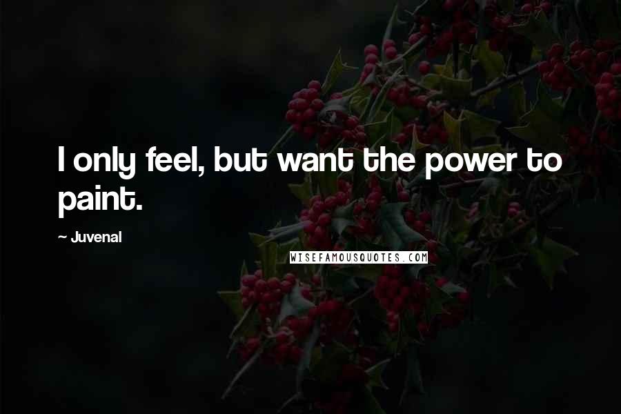 Juvenal Quotes: I only feel, but want the power to paint.