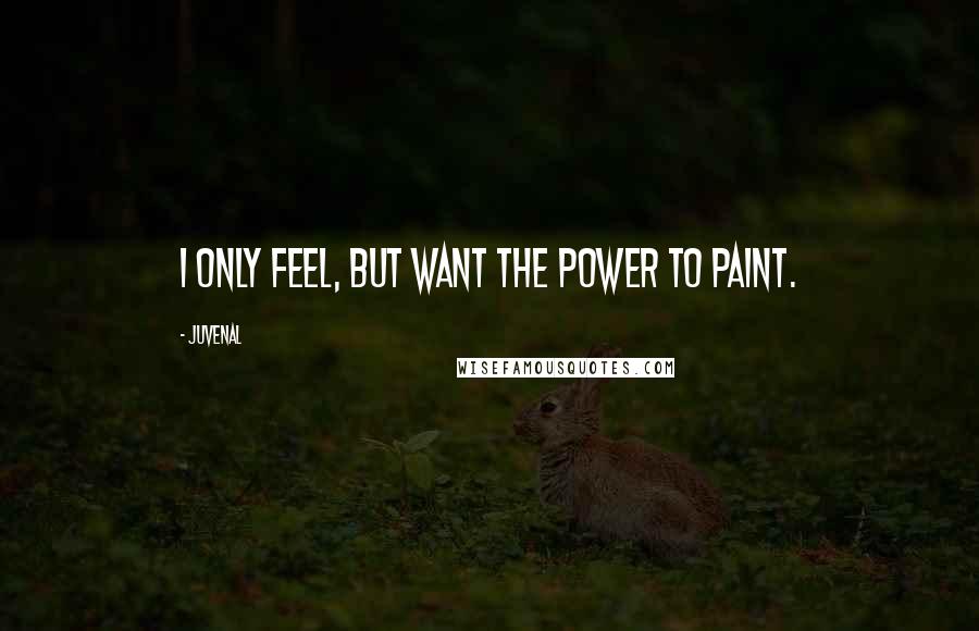 Juvenal Quotes: I only feel, but want the power to paint.