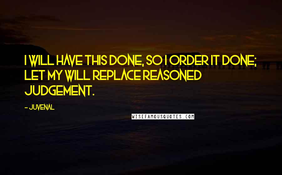 Juvenal Quotes: I will have this done, so I order it done; let my will replace reasoned judgement.