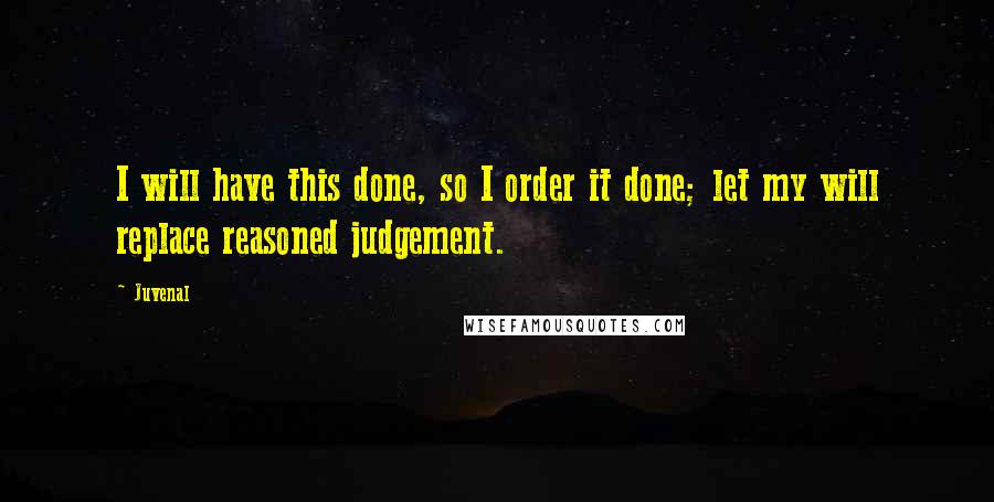 Juvenal Quotes: I will have this done, so I order it done; let my will replace reasoned judgement.