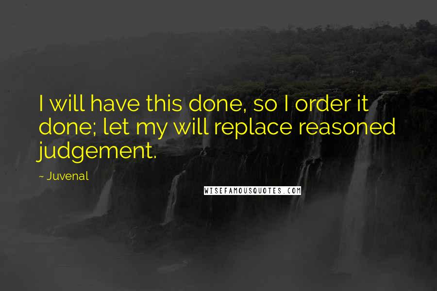 Juvenal Quotes: I will have this done, so I order it done; let my will replace reasoned judgement.