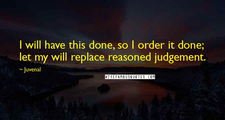 Juvenal Quotes: I will have this done, so I order it done; let my will replace reasoned judgement.