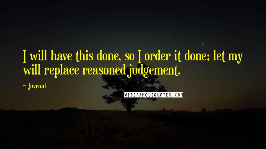 Juvenal Quotes: I will have this done, so I order it done; let my will replace reasoned judgement.