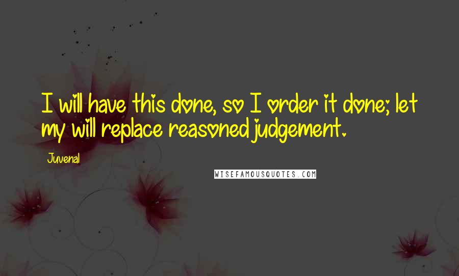 Juvenal Quotes: I will have this done, so I order it done; let my will replace reasoned judgement.