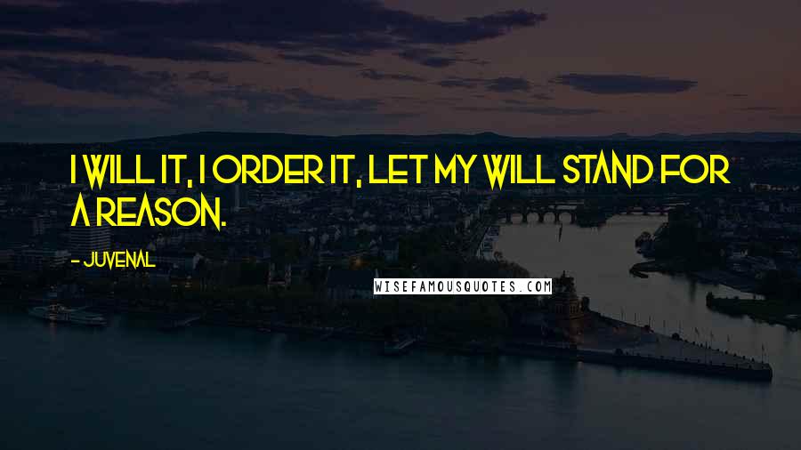 Juvenal Quotes: I will it, I order it, let my will stand for a reason.