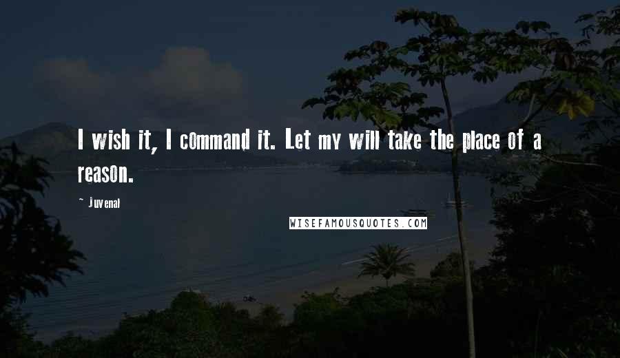 Juvenal Quotes: I wish it, I command it. Let my will take the place of a reason.