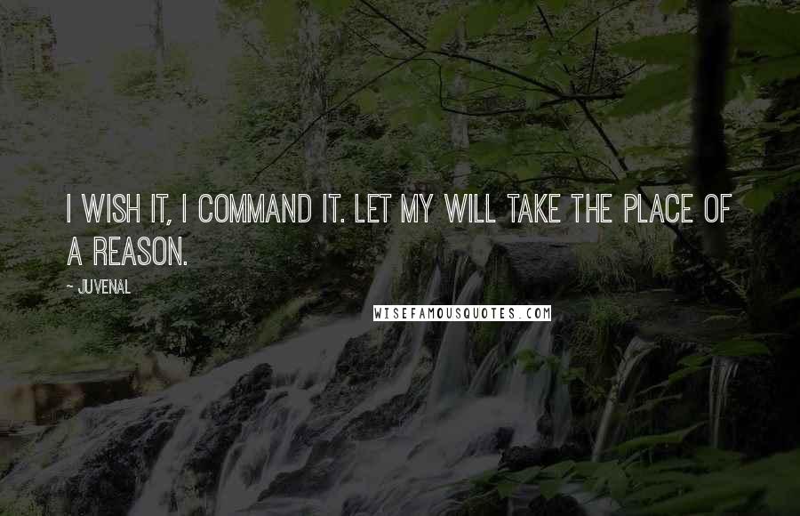 Juvenal Quotes: I wish it, I command it. Let my will take the place of a reason.