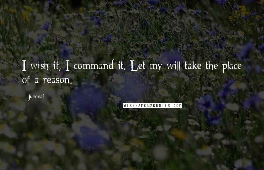 Juvenal Quotes: I wish it, I command it. Let my will take the place of a reason.