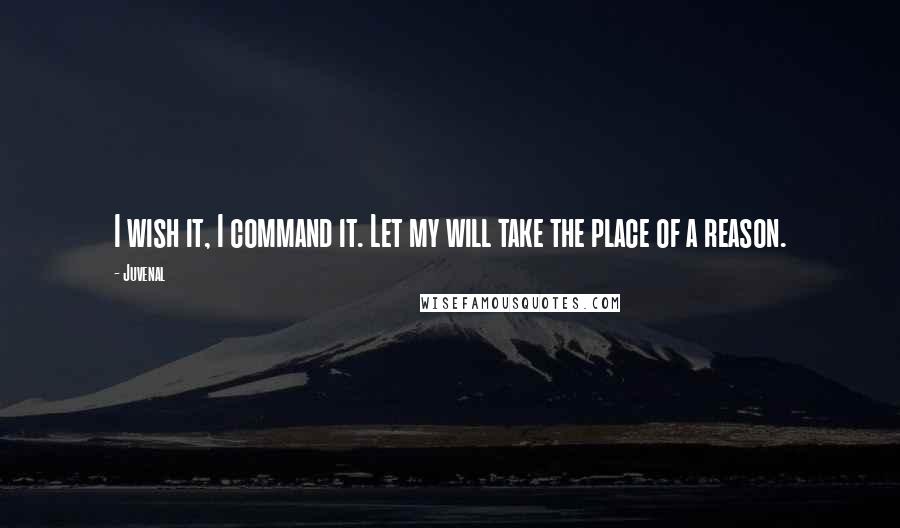 Juvenal Quotes: I wish it, I command it. Let my will take the place of a reason.