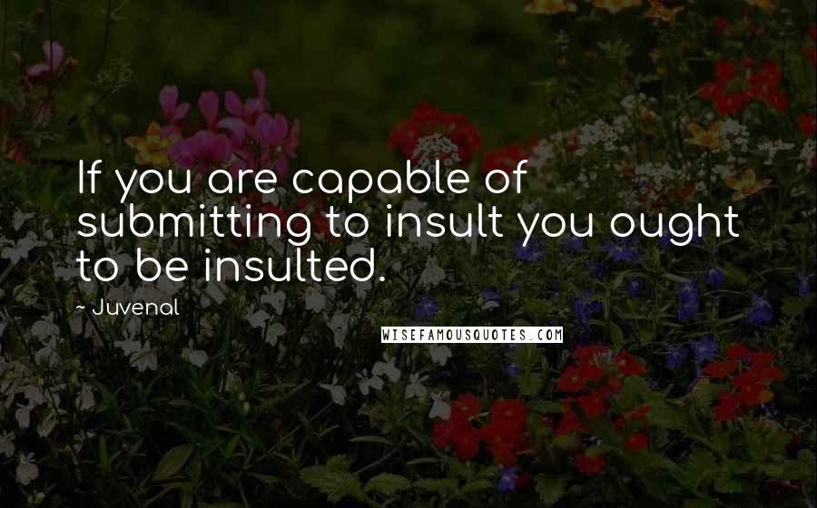 Juvenal Quotes: If you are capable of submitting to insult you ought to be insulted.