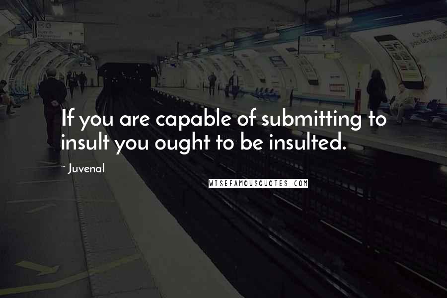 Juvenal Quotes: If you are capable of submitting to insult you ought to be insulted.