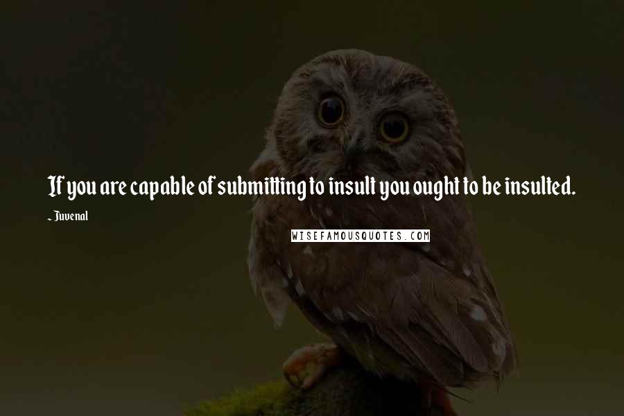 Juvenal Quotes: If you are capable of submitting to insult you ought to be insulted.