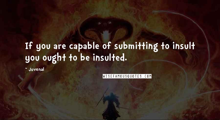 Juvenal Quotes: If you are capable of submitting to insult you ought to be insulted.