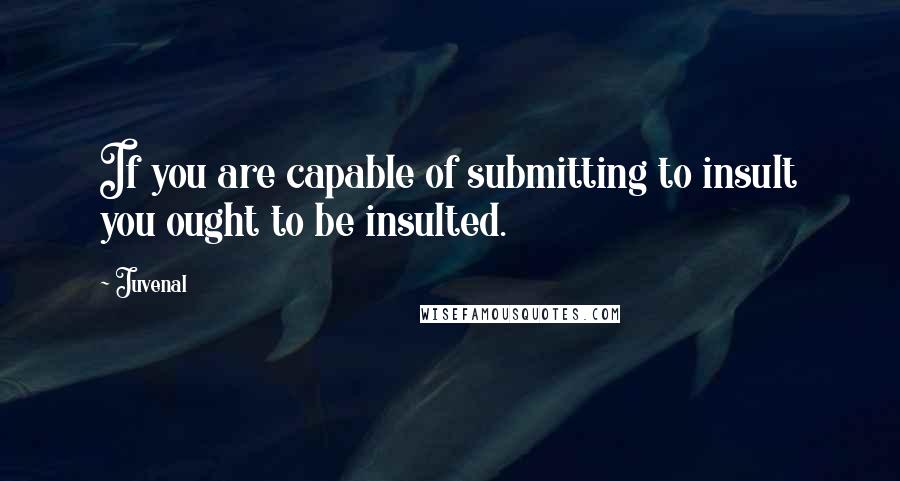 Juvenal Quotes: If you are capable of submitting to insult you ought to be insulted.