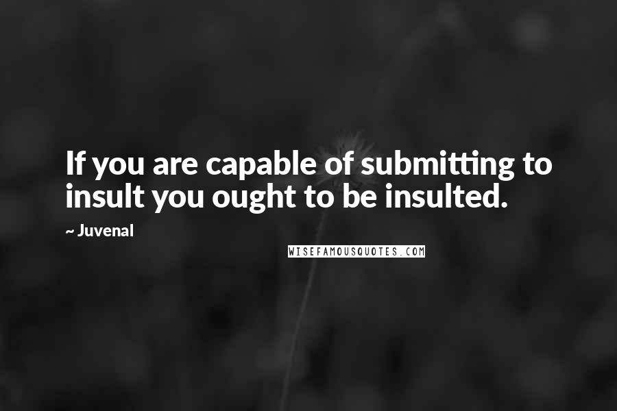 Juvenal Quotes: If you are capable of submitting to insult you ought to be insulted.