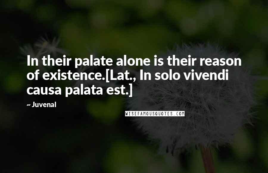 Juvenal Quotes: In their palate alone is their reason of existence.[Lat., In solo vivendi causa palata est.]