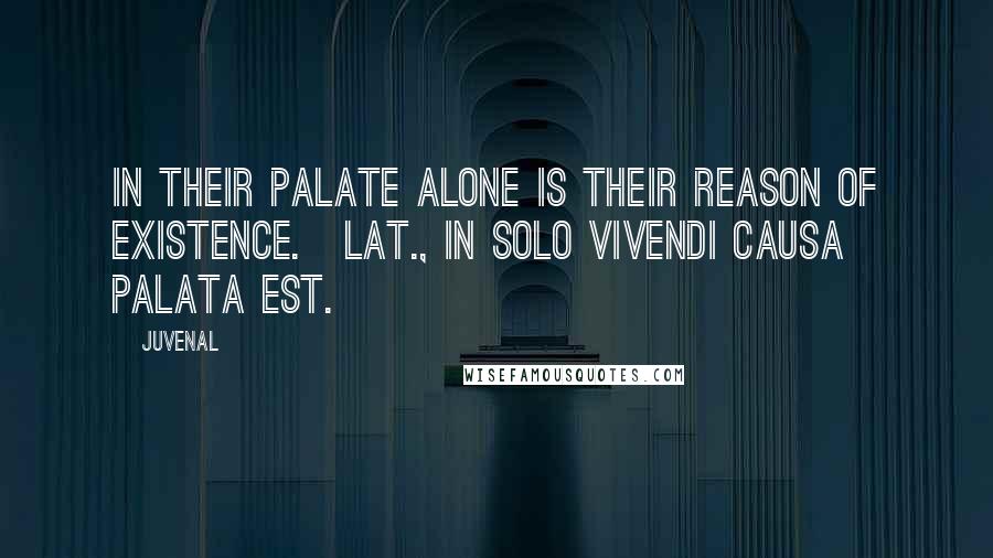 Juvenal Quotes: In their palate alone is their reason of existence.[Lat., In solo vivendi causa palata est.]