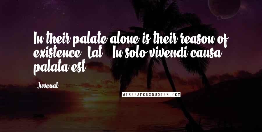 Juvenal Quotes: In their palate alone is their reason of existence.[Lat., In solo vivendi causa palata est.]