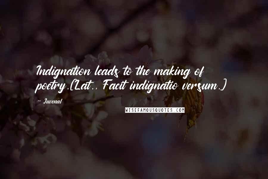 Juvenal Quotes: Indignation leads to the making of poetry.[Lat., Facit indignatio versum.]