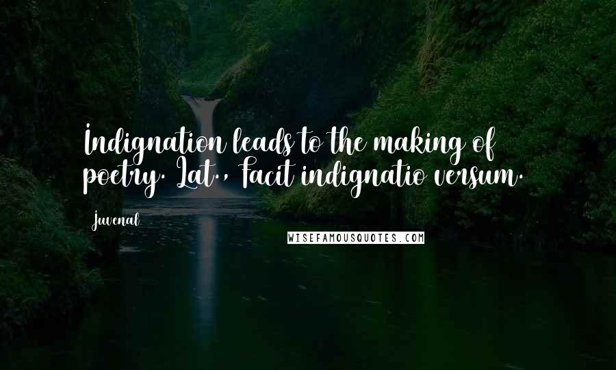 Juvenal Quotes: Indignation leads to the making of poetry.[Lat., Facit indignatio versum.]
