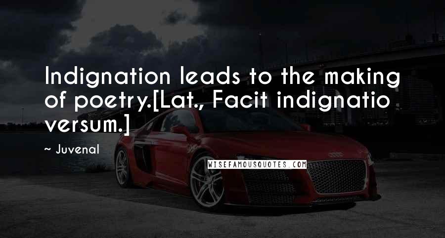 Juvenal Quotes: Indignation leads to the making of poetry.[Lat., Facit indignatio versum.]