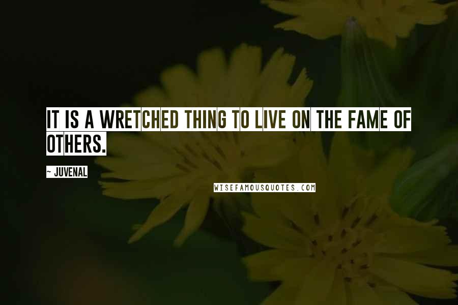 Juvenal Quotes: It is a wretched thing to live on the fame of others.