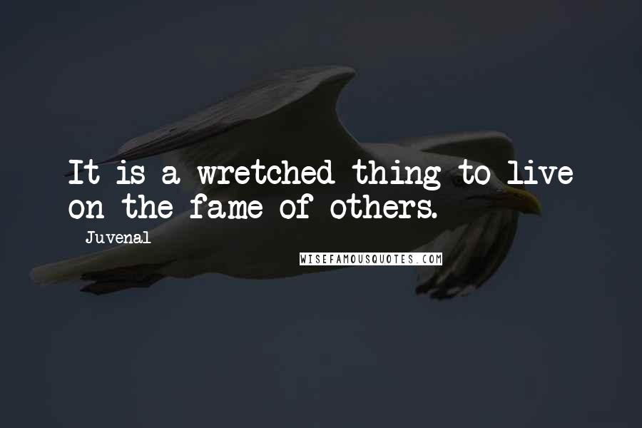 Juvenal Quotes: It is a wretched thing to live on the fame of others.