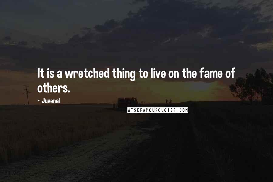 Juvenal Quotes: It is a wretched thing to live on the fame of others.