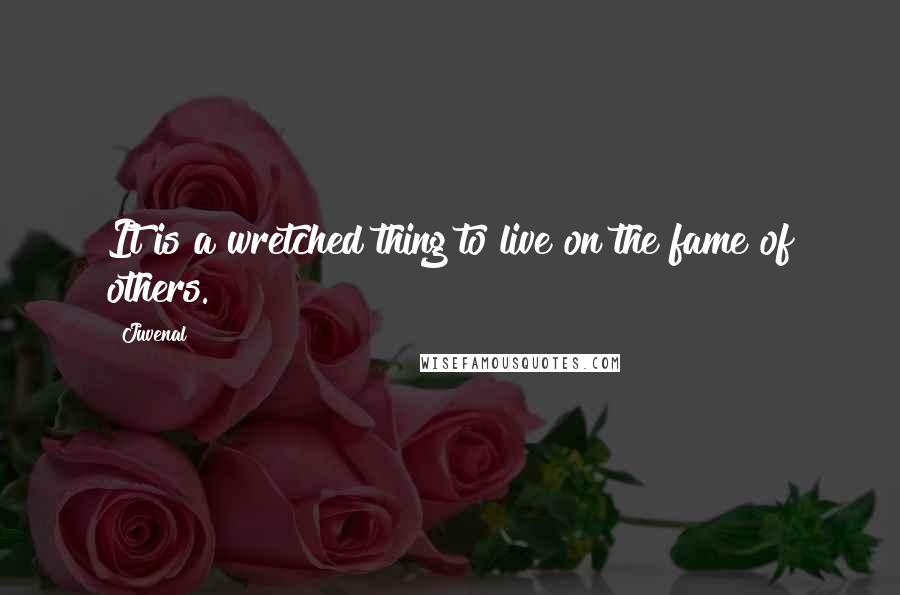 Juvenal Quotes: It is a wretched thing to live on the fame of others.